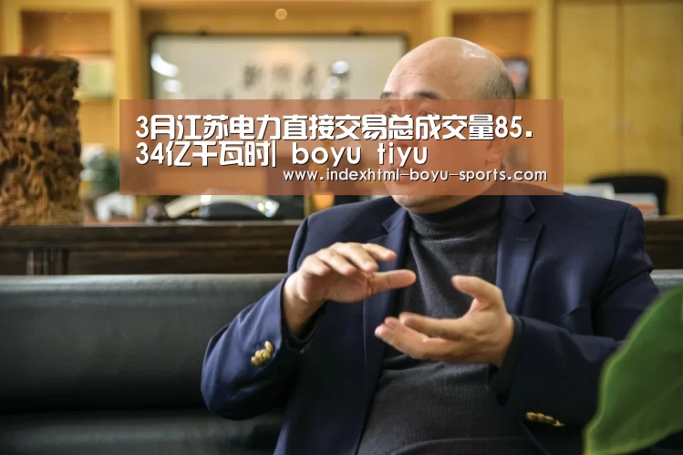 3月江苏电力直接交易总成交量85.34亿千瓦时| boyu tiyu(图2) 博鱼官网