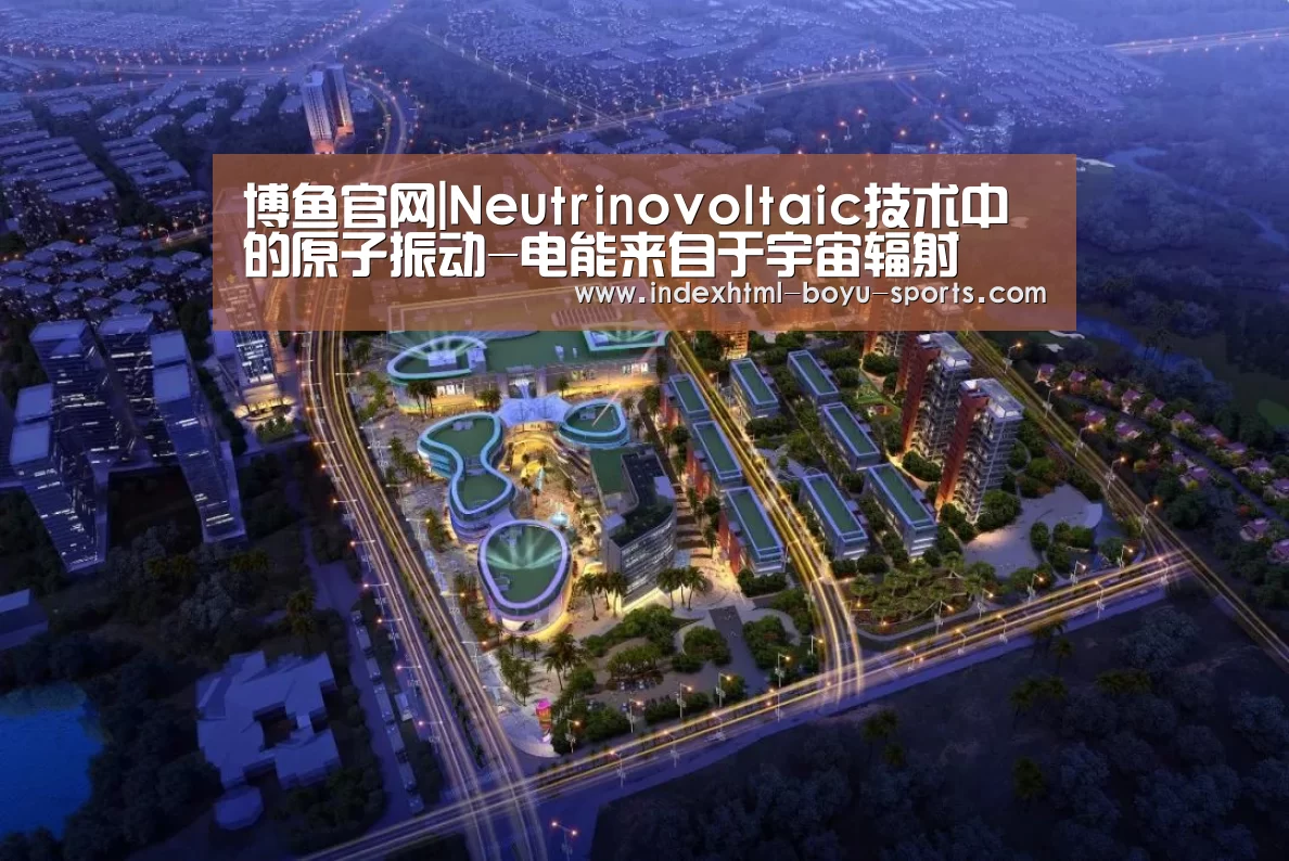 博鱼官网|Neutrinovoltaic技术中的原子振动-电能来自于宇宙辐射(图2) 博鱼体育