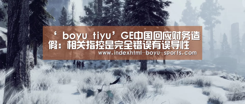 ‘ boyu tiyu’GE中国回应财务造假:相关指控是完全错误有误导性的(图2) 博鱼官网
